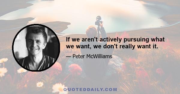 If we aren't actively pursuing what we want, we don't really want it.