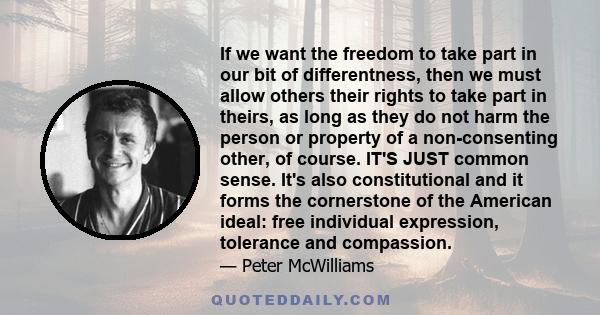 If we want the freedom to take part in our bit of differentness, then we must allow others their rights to take part in theirs, as long as they do not harm the person or property of a non-consenting other, of course.