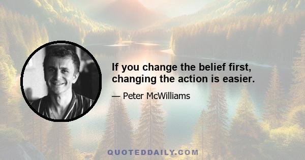 If you change the belief first, changing the action is easier.