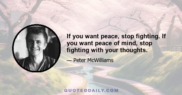 If you want peace, stop fighting. If you want peace of mind, stop fighting with your thoughts.