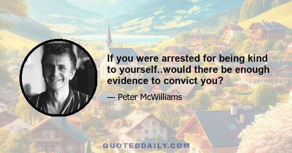 If you were arrested for being kind to yourself..would there be enough evidence to convict you?