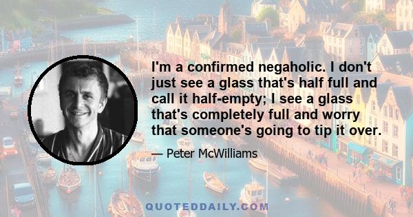 I'm a confirmed negaholic. I don't just see a glass that's half full and call it half-empty; I see a glass that's completely full and worry that someone's going to tip it over.