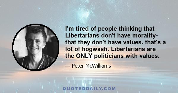 I'm tired of people thinking that Libertarians don't have morality- that they don't have values. that's a lot of hogwash. Libertarians are the ONLY politicians with values.