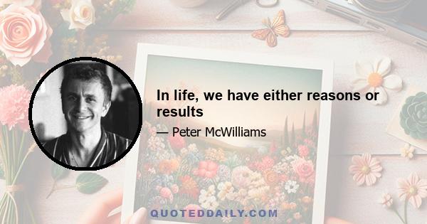 In life, we have either reasons or results