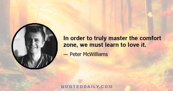 In order to truly master the comfort zone, we must learn to love it.