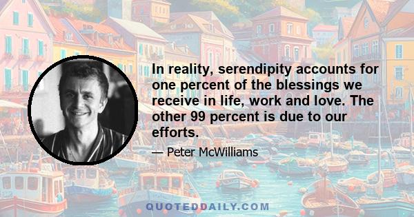 In reality, serendipity accounts for one percent of the blessings we receive in life, work and love. The other 99 percent is due to our efforts.