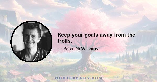 Keep your goals away from the trolls.