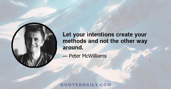 Let your intentions create your methods and not the other way around.