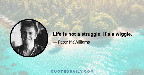 Life is not a struggle. It's a wiggle.