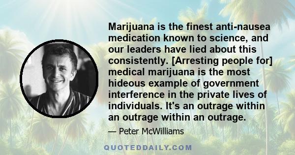 Marijuana is the finest anti-nausea medication known to science, and our leaders have lied about this consistently. [Arresting people for] medical marijuana is the most hideous example of government interference in the