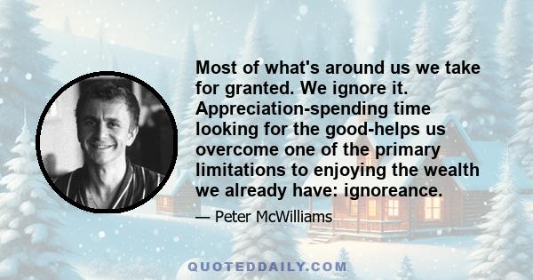 Most of what's around us we take for granted. We ignore it. Appreciation-spending time looking for the good-helps us overcome one of the primary limitations to enjoying the wealth we already have: ignoreance.