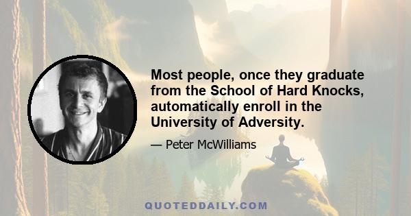 Most people, once they graduate from the School of Hard Knocks, automatically enroll in the University of Adversity.