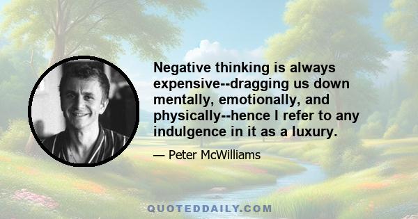 Negative thinking is always expensive--dragging us down mentally, emotionally, and physically--hence I refer to any indulgence in it as a luxury.