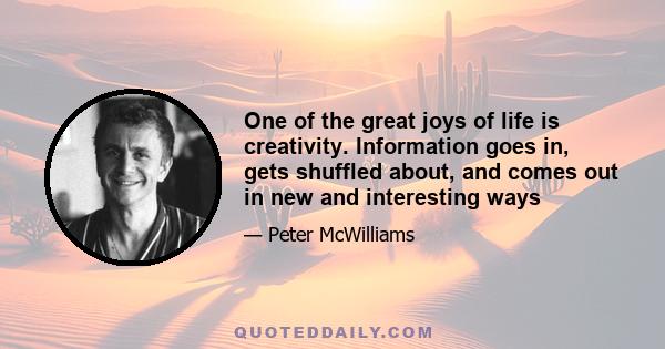 One of the great joys of life is creativity. Information goes in, gets shuffled about, and comes out in new and interesting ways