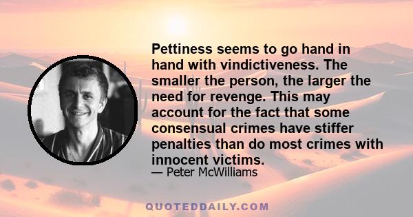 Pettiness seems to go hand in hand with vindictiveness. The smaller the person, the larger the need for revenge. This may account for the fact that some consensual crimes have stiffer penalties than do most crimes with