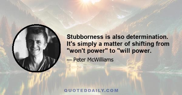 Stubborness is also determination. It's simply a matter of shifting from won't power to will power.