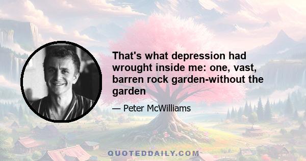 That's what depression had wrought inside me: one, vast, barren rock garden-without the garden