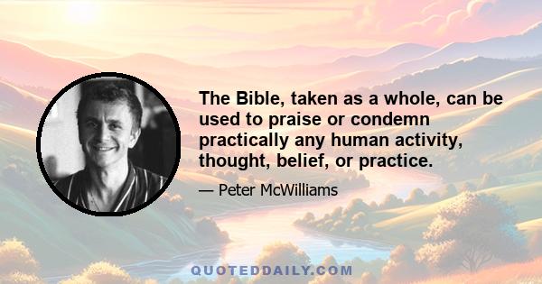 The Bible, taken as a whole, can be used to praise or condemn practically any human activity, thought, belief, or practice.