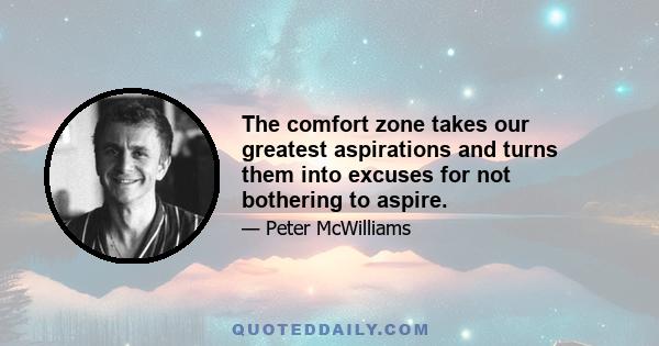 The comfort zone takes our greatest aspirations and turns them into excuses for not bothering to aspire.