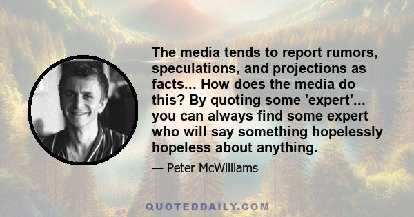 The media tends to report rumors, speculations, and projections as facts... How does the media do this? By quoting some 'expert'... you can always find some expert who will say something hopelessly hopeless about