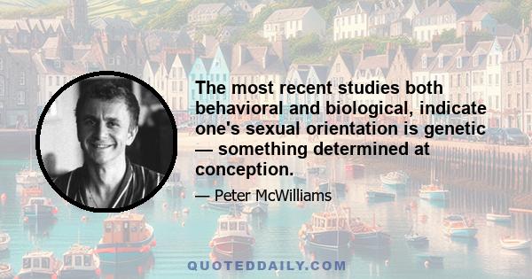 The most recent studies both behavioral and biological, indicate one's sexual orientation is genetic — something determined at conception.