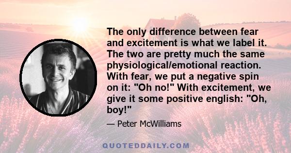 The only difference between fear and excitement is what we label it. The two are pretty much the same physiological/emotional reaction. With fear, we put a negative spin on it: Oh no! With excitement, we give it some