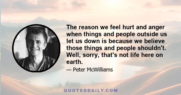 The reason we feel hurt and anger when things and people outside us let us down is because we believe those things and people shouldn't. Well, sorry, that's not life here on earth.