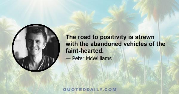 The road to positivity is strewn with the abandoned vehicles of the faint-hearted.