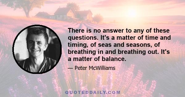 There is no answer to any of these questions. It's a matter of time and timing, of seas and seasons, of breathing in and breathing out. It's a matter of balance.