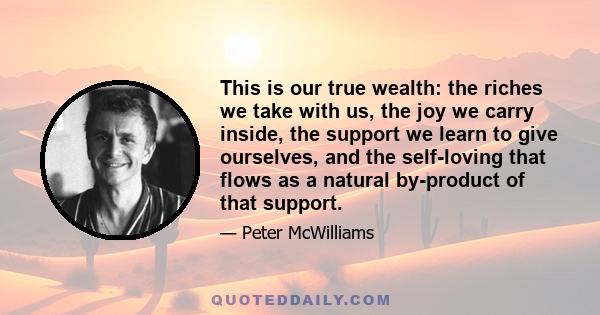 This is our true wealth: the riches we take with us, the joy we carry inside, the support we learn to give ourselves, and the self-loving that flows as a natural by-product of that support.