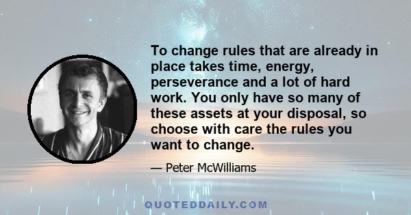 To change rules that are already in place takes time, energy, perseverance and a lot of hard work. You only have so many of these assets at your disposal, so choose with care the rules you want to change.