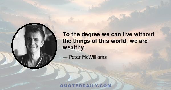 To the degree we can live without the things of this world, we are wealthy.