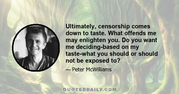 Ultimately, censorship comes down to taste. What offends me may enlighten you. Do you want me deciding-based on my taste-what you should or should not be exposed to?