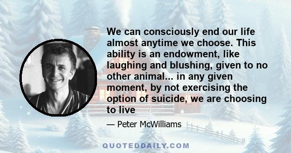 We can consciously end our life almost anytime we choose. This ability is an endowment, like laughing and blushing, given to no other animal... in any given moment, by not exercising the option of suicide, we are