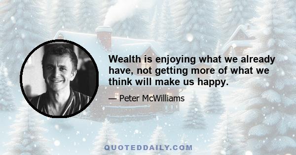 Wealth is enjoying what we already have, not getting more of what we think will make us happy.