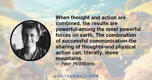 When thought and action are combined, the results are powerful-among the most powerful forces on earth. The combination of successful communication-the sharing of thoughts-and physical action can, literally, move