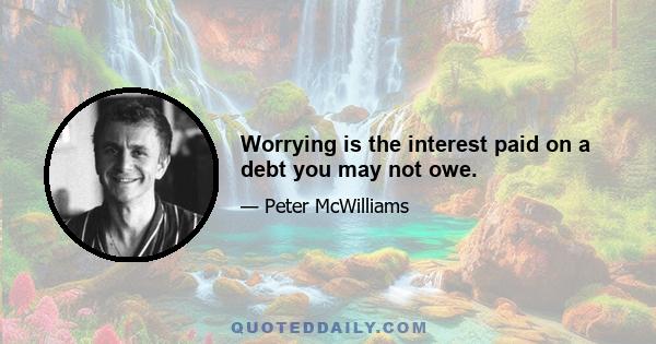 Worrying is the interest paid on a debt you may not owe.