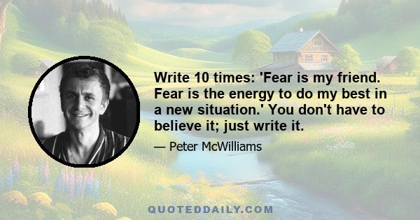 Write 10 times: 'Fear is my friend. Fear is the energy to do my best in a new situation.' You don't have to believe it; just write it.