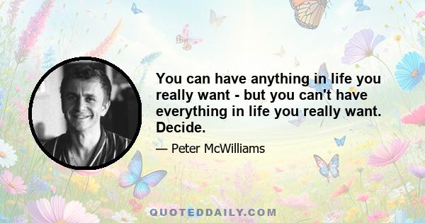 You can have anything in life you really want - but you can't have everything in life you really want. Decide.