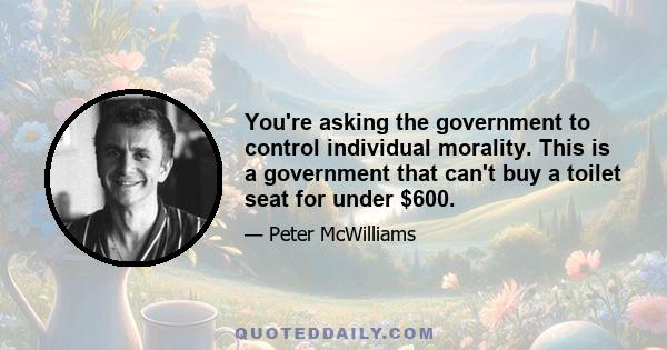 You're asking the government to control individual morality. This is a government that can't buy a toilet seat for under $600.