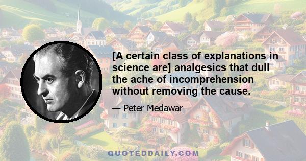 [A certain class of explanations in science are] analgesics that dull the ache of incomprehension without removing the cause.