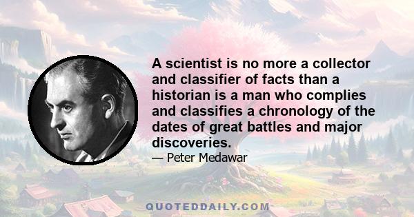 A scientist is no more a collector and classifier of facts than a historian is a man who complies and classifies a chronology of the dates of great battles and major discoveries.