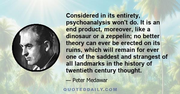 Considered in its entirety, psychoanalysis won't do. It is an end product, moreover, like a dinosaur or a zeppelin; no better theory can ever be erected on its ruins, which will remain for ever one of the saddest and