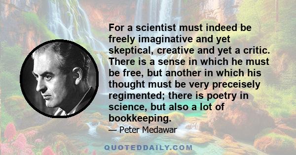 For a scientist must indeed be freely imaginative and yet skeptical, creative and yet a critic. There is a sense in which he must be free, but another in which his thought must be very preceisely regimented; there is