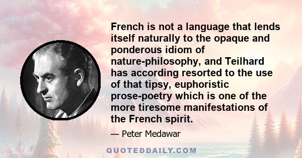 French is not a language that lends itself naturally to the opaque and ponderous idiom of nature-philosophy, and Teilhard has according resorted to the use of that tipsy, euphoristic prose-poetry which is one of the