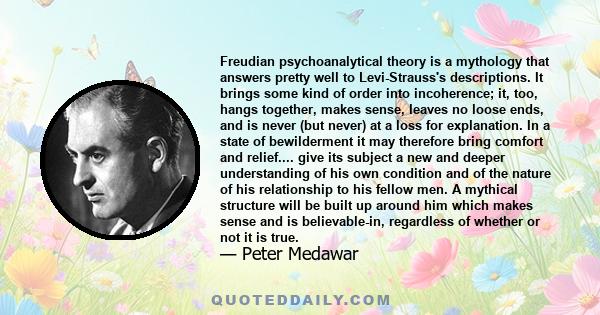 Freudian psychoanalytical theory is a mythology that answers pretty well to Levi-Strauss's descriptions. It brings some kind of order into incoherence; it, too, hangs together, makes sense, leaves no loose ends, and is