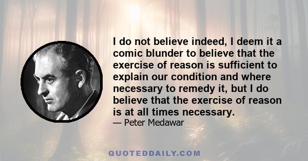 I do not believe indeed, I deem it a comic blunder to believe that the exercise of reason is sufficient to explain our condition and where necessary to remedy it, but I do believe that the exercise of reason is at all