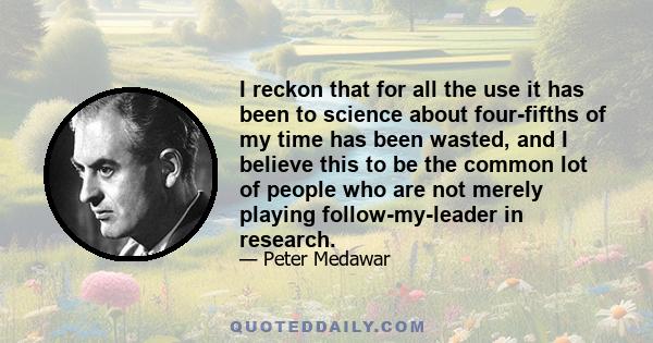 I reckon that for all the use it has been to science about four-fifths of my time has been wasted, and I believe this to be the common lot of people who are not merely playing follow-my-leader in research.