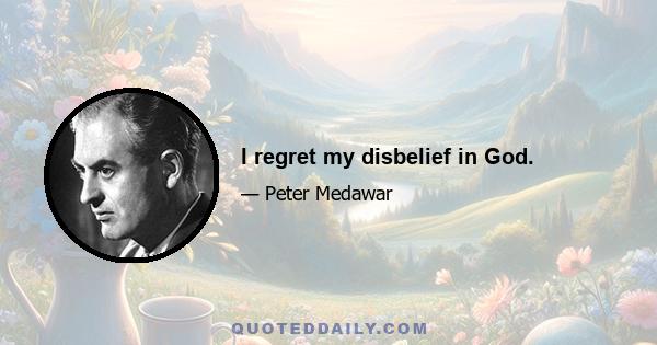 I regret my disbelief in God.