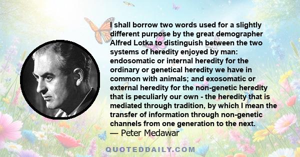 I shall borrow two words used for a slightly different purpose by the great demographer Alfred Lotka to distinguish between the two systems of heredity enjoyed by man: endosomatic or internal heredity for the ordinary